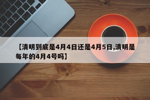 【清明到底是4月4日还是4月5日,清明是每年的4月4号吗】