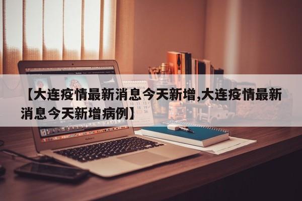 【大连疫情最新消息今天新增,大连疫情最新消息今天新增病例】