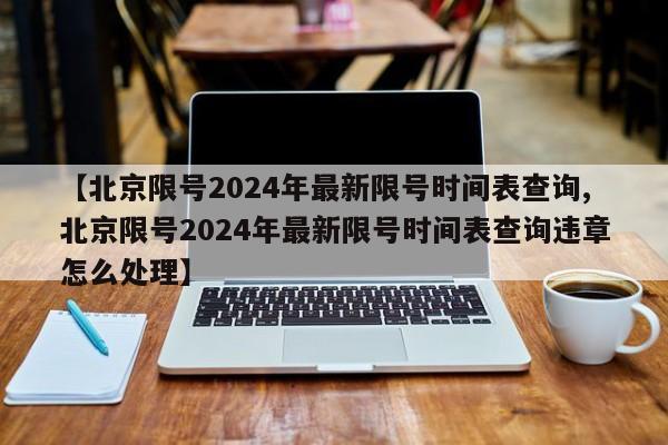 【北京限号2024年最新限号时间表查询,北京限号2024年最新限号时间表查询违章怎么处理】