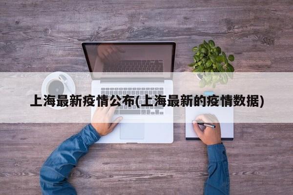 上海最新疫情公布(上海最新的疫情数据)