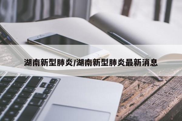 湖南新型肺炎/湖南新型肺炎最新消息