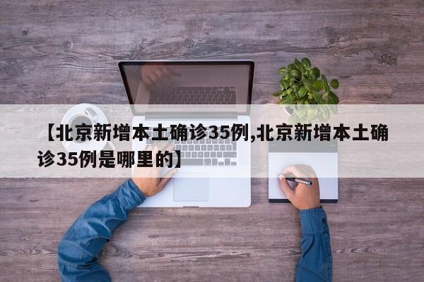 【北京新增本土确诊35例,北京新增本土确诊35例是哪里的】