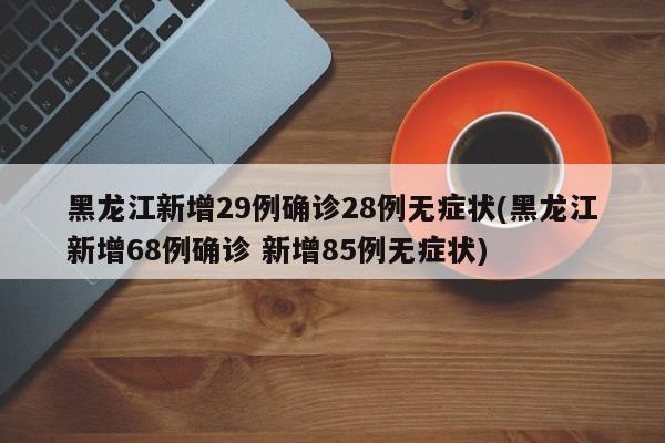 黑龙江新增29例确诊28例无症状(黑龙江新增68例确诊 新增85例无症状)