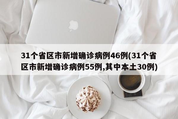 31个省区市新增确诊病例46例(31个省区市新增确诊病例55例,其中本土30例)