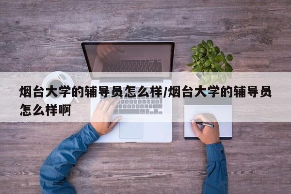烟台大学的辅导员怎么样/烟台大学的辅导员怎么样啊