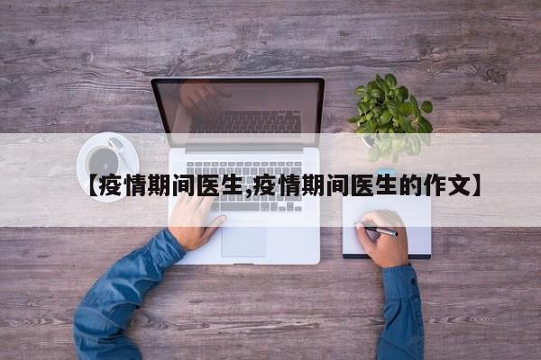 【疫情期间医生,疫情期间医生的作文】