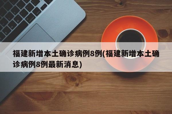 福建新增本土确诊病例8例(福建新增本土确诊病例8例最新消息)