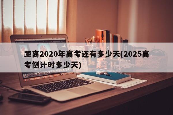 距离2020年高考还有多少天(2025高考倒计时多少天)