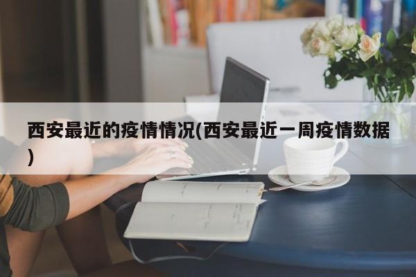西安最近的疫情情况(西安最近一周疫情数据)