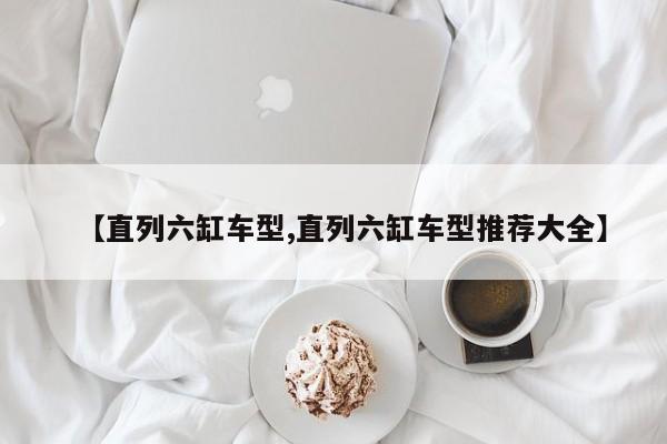【直列六缸车型,直列六缸车型推荐大全】