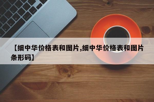 【细中华价格表和图片,细中华价格表和图片条形码】
