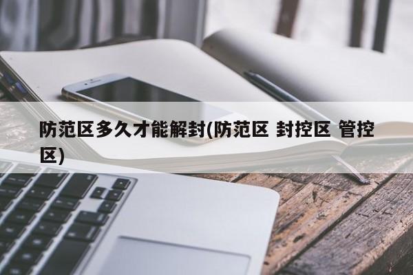 防范区多久才能解封(防范区 封控区 管控区)