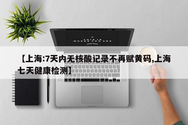 【上海:7天内无核酸记录不再赋黄码,上海七天健康检测】