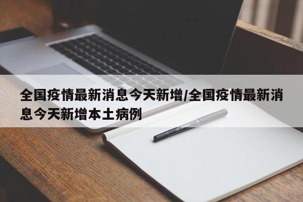 全国疫情最新消息今天新增/全国疫情最新消息今天新增本土病例
