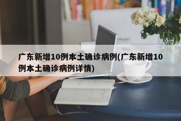 广东新增10例本土确诊病例(广东新增10例本土确诊病例详情)