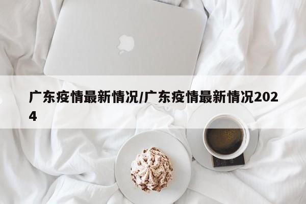 广东疫情最新情况/广东疫情最新情况2024