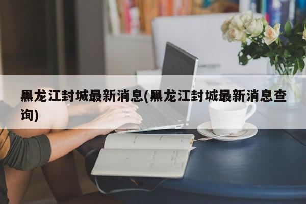 黑龙江封城最新消息(黑龙江封城最新消息查询)