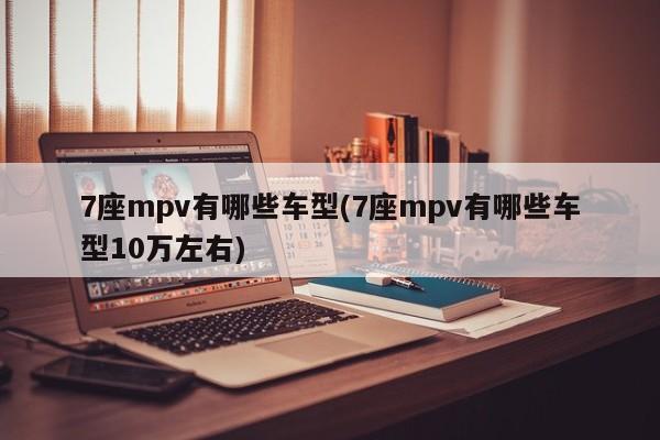 7座mpv有哪些车型(7座mpv有哪些车型10万左右)