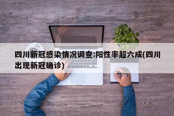 四川新冠感染情况调查:阳性率超六成(四川出现新冠确诊)