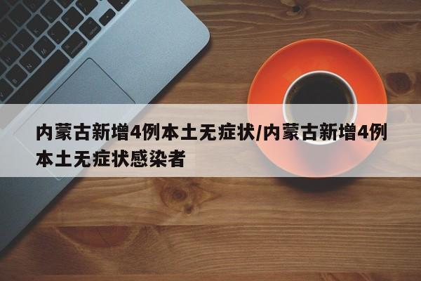 内蒙古新增4例本土无症状/内蒙古新增4例本土无症状感染者