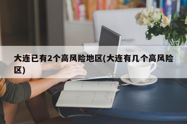 大连已有2个高风险地区(大连有几个高风险区)