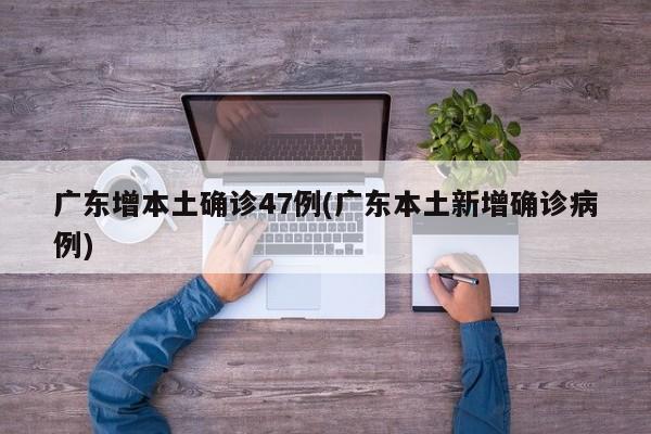 广东增本土确诊47例(广东本土新增确诊病例)