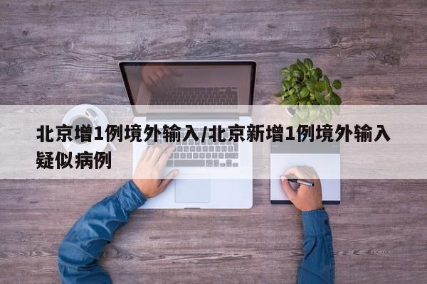 北京增1例境外输入/北京新增1例境外输入疑似病例