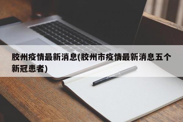 胶州疫情最新消息(胶州市疫情最新消息五个新冠患者)