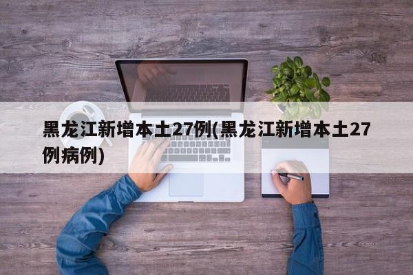 黑龙江新增本土27例(黑龙江新增本土27例病例)