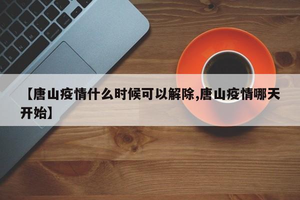 【唐山疫情什么时候可以解除,唐山疫情哪天开始】
