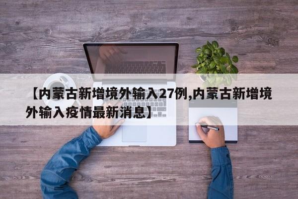 【内蒙古新增境外输入27例,内蒙古新增境外输入疫情最新消息】