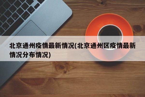 北京通州疫情最新情况(北京通州区疫情最新情况分布情况)