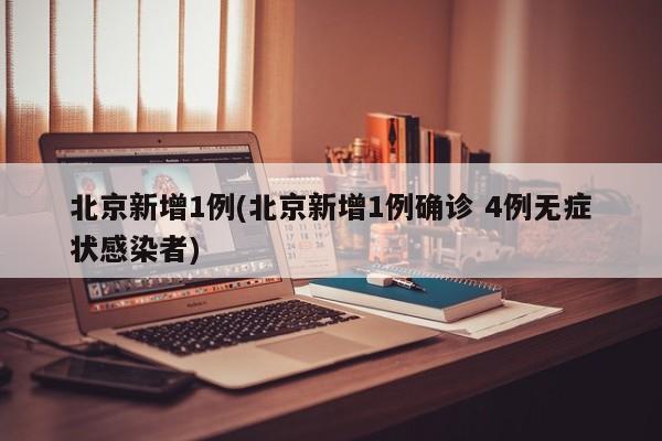 北京新增1例(北京新增1例确诊 4例无症状感染者)