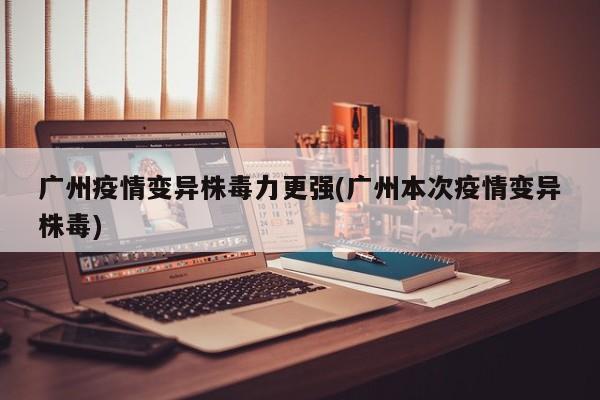 广州疫情变异株毒力更强(广州本次疫情变异株毒)