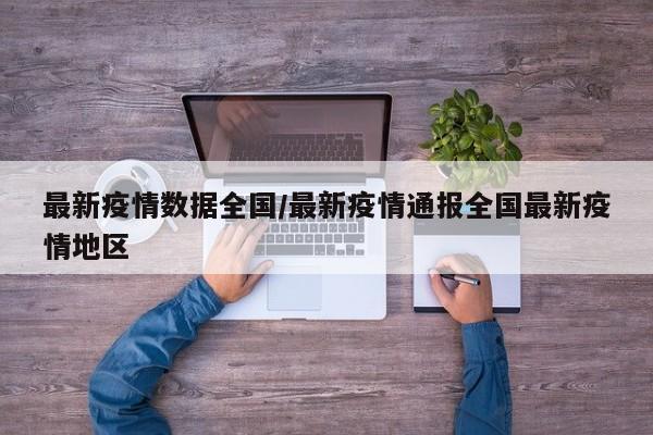 最新疫情数据全国/最新疫情通报全国最新疫情地区
