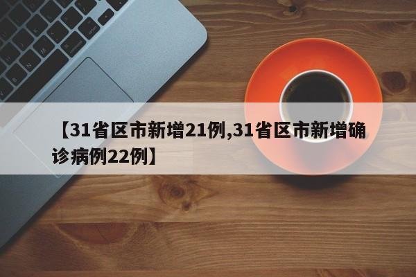 【31省区市新增21例,31省区市新增确诊病例22例】