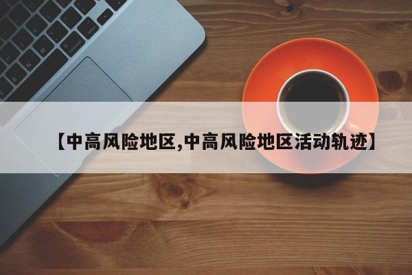 【中高风险地区,中高风险地区活动轨迹】