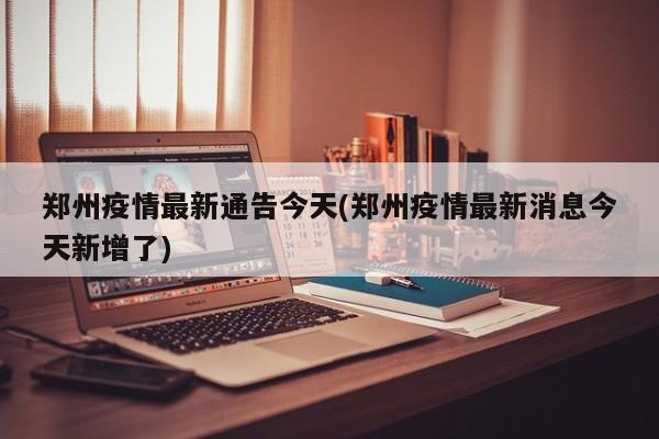 郑州疫情最新通告今天(郑州疫情最新消息今天新增了)