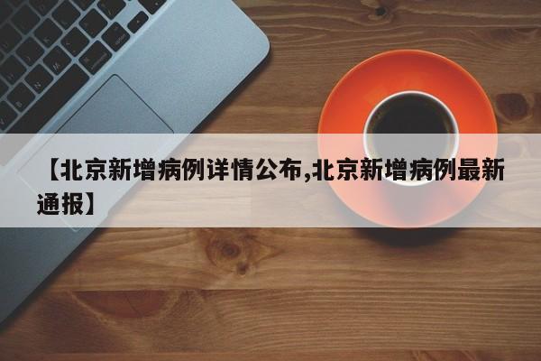 【北京新增病例详情公布,北京新增病例最新通报】