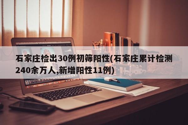 石家庄检出30例初筛阳性(石家庄累计检测240余万人,新增阳性11例)