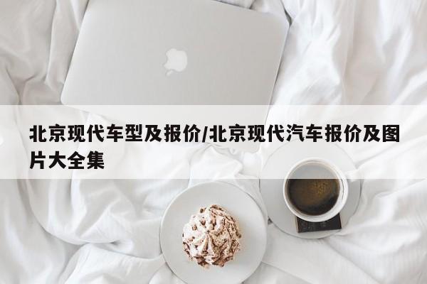 北京现代车型及报价/北京现代汽车报价及图片大全集