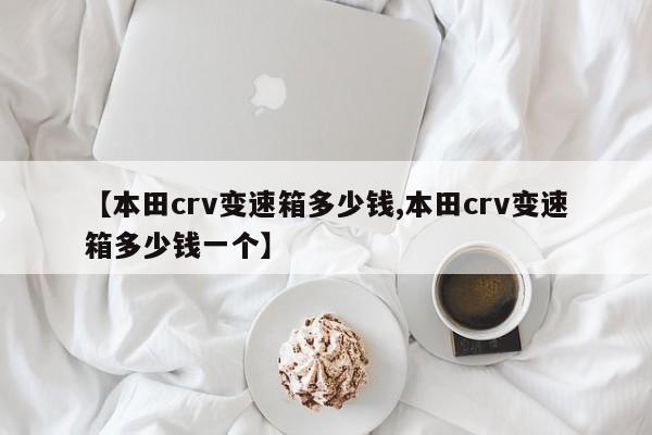 【本田crv变速箱多少钱,本田crv变速箱多少钱一个】