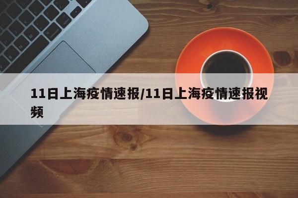 11日上海疫情速报/11日上海疫情速报视频