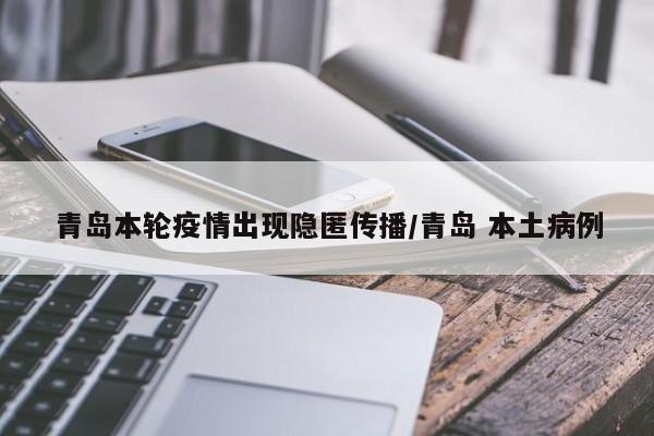 青岛本轮疫情出现隐匿传播/青岛 本土病例