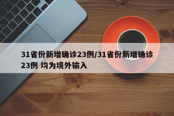 31省份新增确诊23例/31省份新增确诊23例 均为境外输入