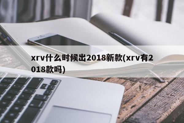 xrv什么时候出2018新款(xrv有2018款吗)