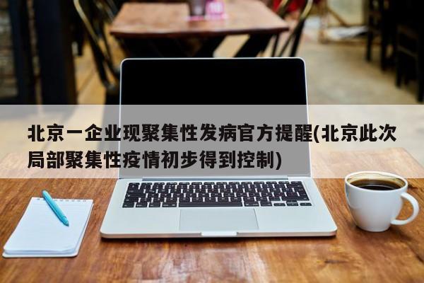 北京一企业现聚集性发病官方提醒(北京此次局部聚集性疫情初步得到控制)