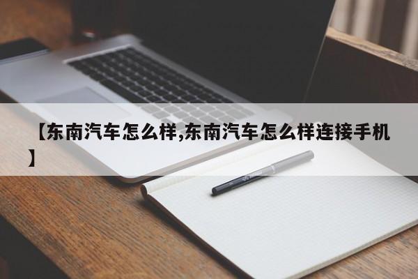 【东南汽车怎么样,东南汽车怎么样连接手机】