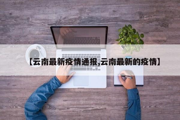 【云南最新疫情通报,云南最新的疫情】