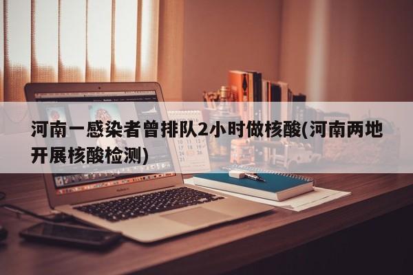 河南一感染者曾排队2小时做核酸(河南两地开展核酸检测)